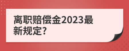 离职赔偿金2023最新规定?