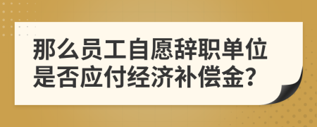 那么员工自愿辞职单位是否应付经济补偿金？