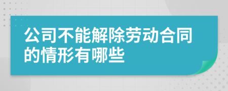 公司不能解除劳动合同的情形有哪些