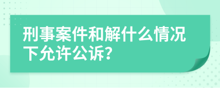 刑事案件和解什么情况下允许公诉？