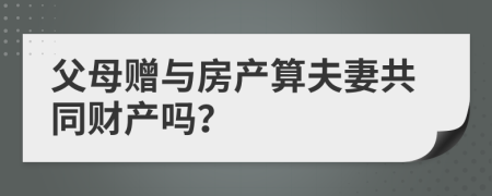 父母赠与房产算夫妻共同财产吗？