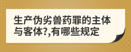 生产伪劣兽药罪的主体与客体?,有哪些规定