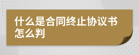 什么是合同终止协议书怎么判