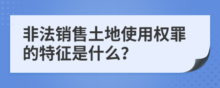 非法销售土地使用权罪的特征是什么？