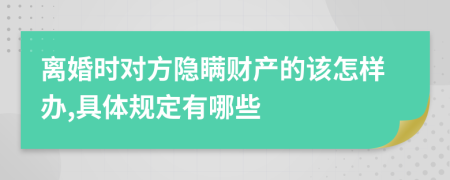 离婚时对方隐瞒财产的该怎样办,具体规定有哪些