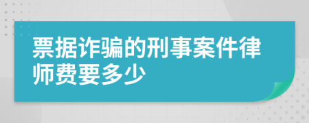 票据诈骗的刑事案件律师费要多少