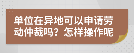 单位在异地可以申请劳动仲裁吗？怎样操作呢