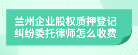 兰州企业股权质押登记纠纷委托律师怎么收费