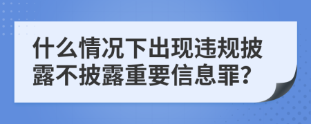 什么情况下出现违规披露不披露重要信息罪？