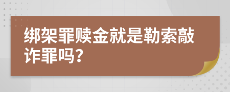 绑架罪赎金就是勒索敲诈罪吗？