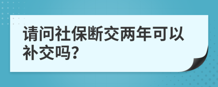 请问社保断交两年可以补交吗？