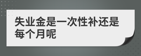 失业金是一次性补还是每个月呢