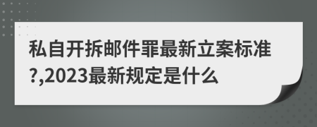 私自开拆邮件罪最新立案标准?,2023最新规定是什么