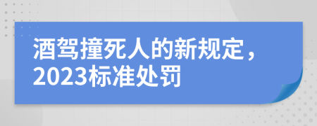酒驾撞死人的新规定，2023标准处罚
