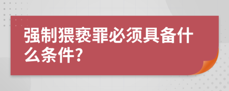 强制猥亵罪必须具备什么条件?