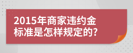 2015年商家违约金标准是怎样规定的?