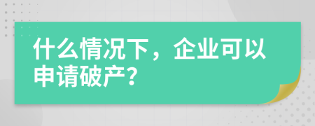 什么情况下，企业可以申请破产？