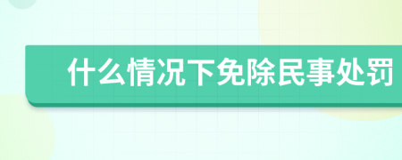 什么情况下免除民事处罚