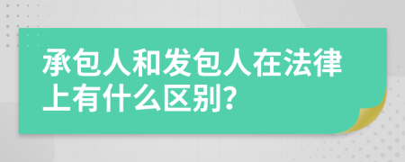 承包人和发包人在法律上有什么区别？