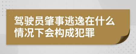 驾驶员肇事逃逸在什么情况下会构成犯罪