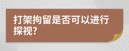 打架拘留是否可以进行探视?