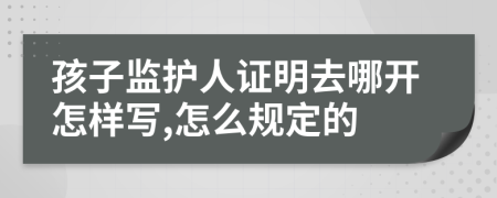 孩子监护人证明去哪开怎样写,怎么规定的