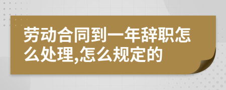 劳动合同到一年辞职怎么处理,怎么规定的