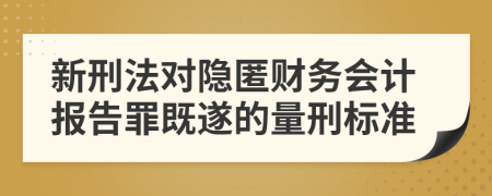 新刑法对隐匿财务会计报告罪既遂的量刑标准