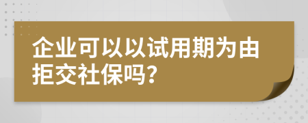 企业可以以试用期为由拒交社保吗？