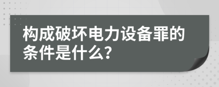 构成破坏电力设备罪的条件是什么？