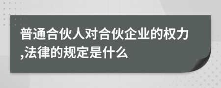 普通合伙人对合伙企业的权力,法律的规定是什么