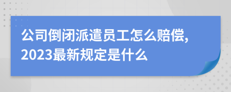 公司倒闭派遣员工怎么赔偿,2023最新规定是什么