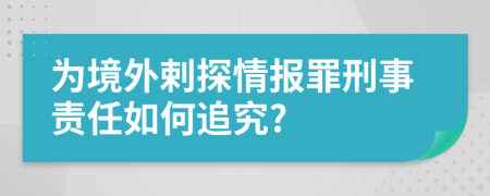 为境外剌探情报罪刑事责任如何追究?