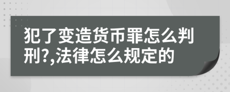 犯了变造货币罪怎么判刑?,法律怎么规定的