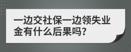 一边交社保一边领失业金有什么后果吗？