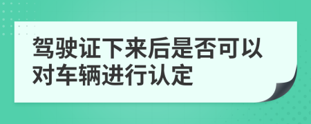 驾驶证下来后是否可以对车辆进行认定