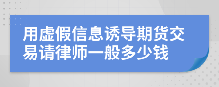 用虚假信息诱导期货交易请律师一般多少钱
