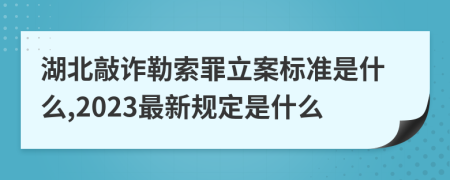 湖北敲诈勒索罪立案标准是什么,2023最新规定是什么