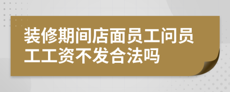 装修期间店面员工问员工工资不发合法吗