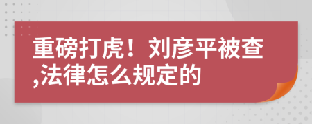 重磅打虎！刘彦平被查,法律怎么规定的