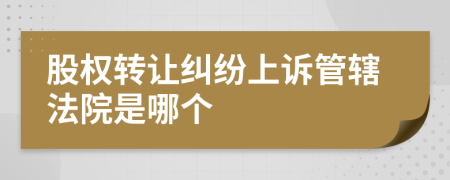 股权转让纠纷上诉管辖法院是哪个