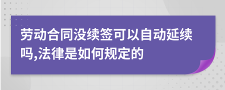 劳动合同没续签可以自动延续吗,法律是如何规定的