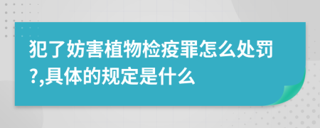 犯了妨害植物检疫罪怎么处罚?,具体的规定是什么