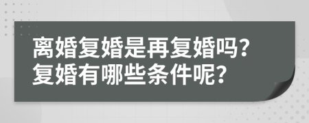 离婚复婚是再复婚吗？复婚有哪些条件呢？