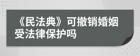 《民法典》可撤销婚姻受法律保护吗