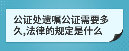 公证处遗嘱公证需要多久,法律的规定是什么