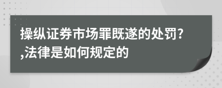 操纵证券市场罪既遂的处罚?,法律是如何规定的