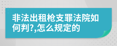 非法出租枪支罪法院如何判?,怎么规定的