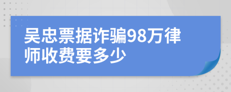 吴忠票据诈骗98万律师收费要多少