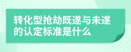 转化型抢劫既遂与未遂的认定标准是什么